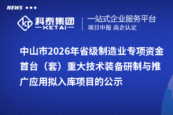 中山市2026年省級(jí)制造業(yè)專項(xiàng)資金首臺(tái)(套)重大技術(shù)裝備研制與推廣應(yīng)用擬入庫(kù)項(xiàng)目的公示