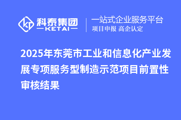 2025年東莞市工業(yè)和信息化產(chǎn)業(yè)發(fā)展專項(xiàng)服務(wù)型制造示范項(xiàng)目前置性審核結(jié)果
