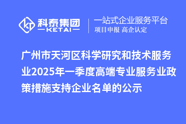 廣州市天河區(qū)科學(xué)研究和技術(shù)服務(wù)業(yè)2025年一季度高端專業(yè)服務(wù)業(yè)政策措施支持企業(yè)名單的公示