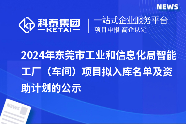 2024年?yáng)|莞市工業(yè)和信息化局智能工廠（車間）項(xiàng)目擬入庫(kù)名單及資助計(jì)劃的公示