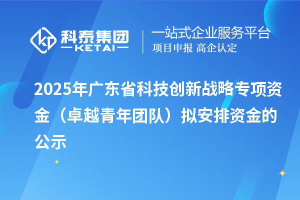 2025年廣東省科技創(chuàng)新戰(zhàn)略專項資金（卓越青年團(tuán)隊）擬安排資金的公示