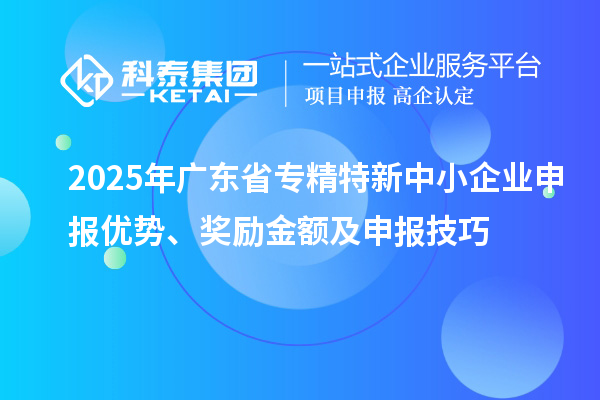 2025年廣東省專精特新中小企業(yè)申報優(yōu)勢、獎勵金額及申報技巧