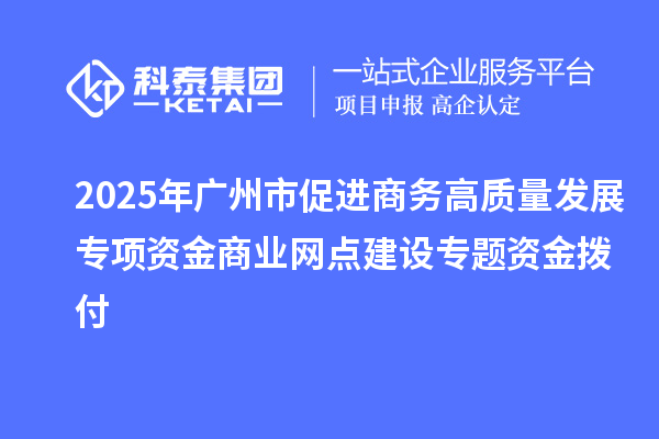 2025年廣州市促進商務高質(zhì)量發(fā)展專項資金商業(yè)網(wǎng)點建設專題資金撥付