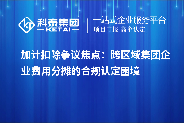 加計扣除爭議焦點：跨區(qū)域集團企業(yè)費用分?jǐn)偟暮弦?guī)認(rèn)定困境