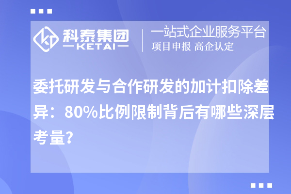 委托研發(fā)與合作研發(fā)的加計扣除差異：80%比例限制背后有哪些深層考量？
