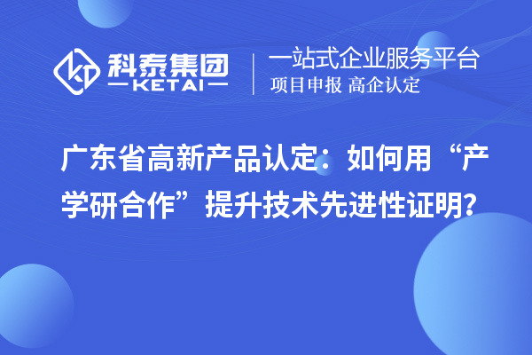 廣東省高新產品認定：如何用“產學研合作”提升技術先進性證明？