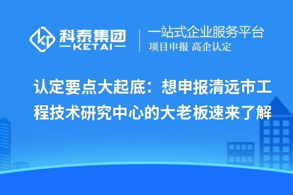 認定要點大起底:想申報清遠市工程技術研究中心的大老板速來了解