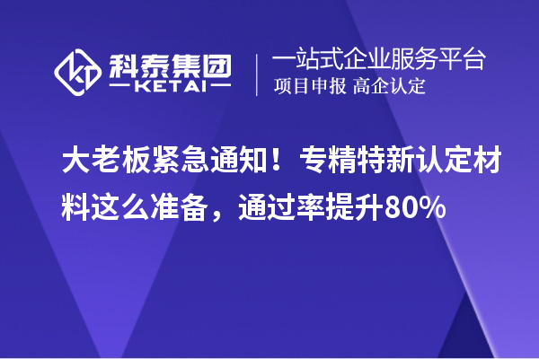 大老板緊急通知！專精特新中小企業(yè)認定材料這么準備，通過率提升80%