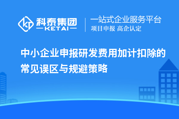 中小企業(yè)申報(bào)研發(fā)費(fèi)用加計(jì)扣除的常見誤區(qū)與規(guī)避策略