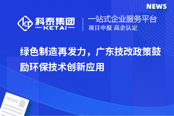 綠色制造再發(fā)力，廣東技改政策鼓勵環(huán)保技術創(chuàng)新應用