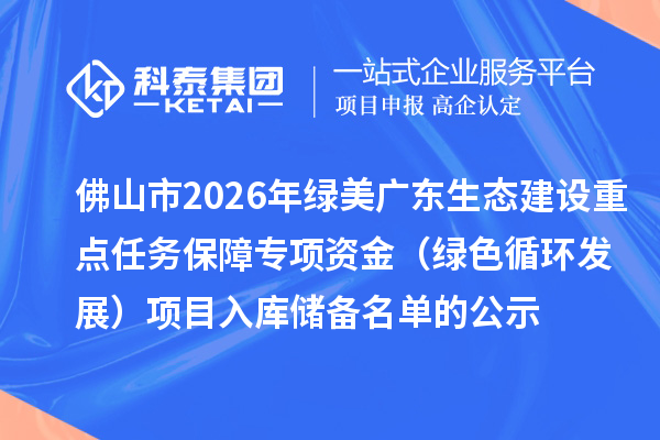 佛山市2026年綠美廣東生態(tài)建設(shè)重點(diǎn)任務(wù)保障專(zhuān)項(xiàng)資金（綠色循環(huán)發(fā)展）項(xiàng)目入庫(kù)儲(chǔ)備名單的公示