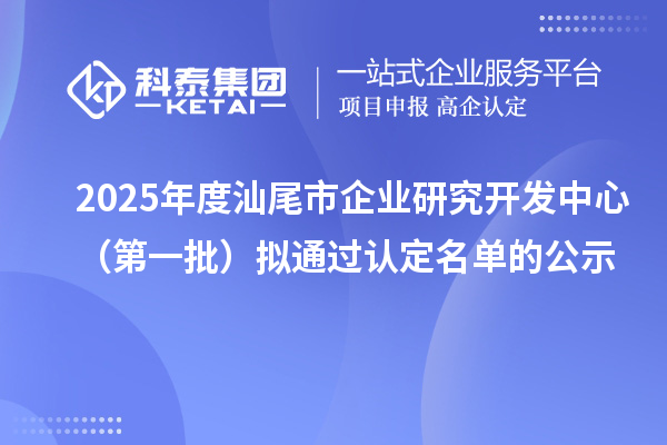 2025年度汕尾市企業(yè)研究開發(fā)中心(第一批)擬通過認(rèn)定名單的公示