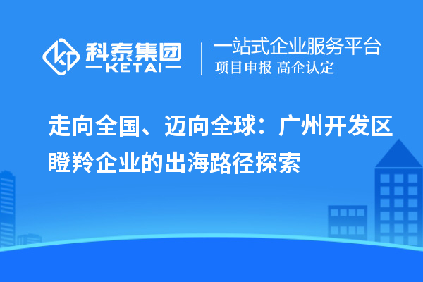 走向全國、邁向全球：廣州開發(fā)區(qū)瞪羚企業(yè)的出海路徑探索