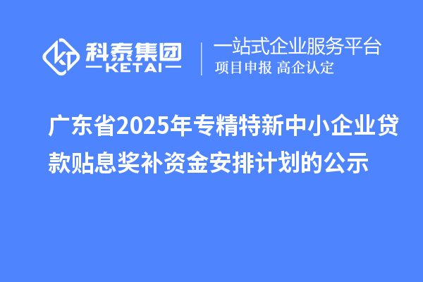 廣東省2025年專精特新中小企業(yè)貸款貼息獎(jiǎng)補(bǔ)資金安排計(jì)劃的公示