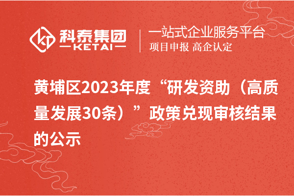 黃埔區(qū)2023年度“研發(fā)資助（高質(zhì)量發(fā)展30條）”政策兌現(xiàn)審核結(jié)果的公示