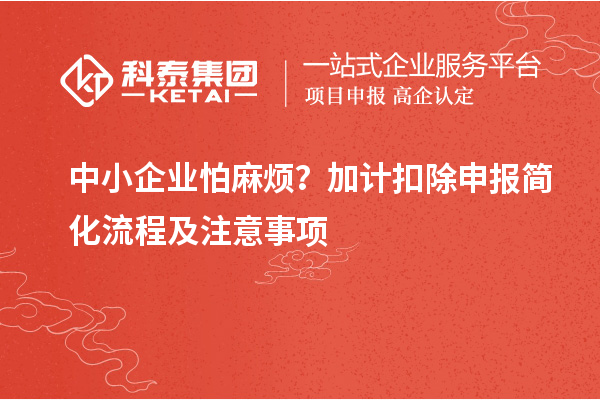 中小企業(yè)怕麻煩？加計(jì)扣除申報(bào)簡化流程及注意事項(xiàng)