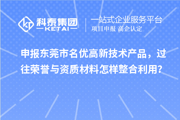 申報東莞市名優(yōu)高新技術(shù)產(chǎn)品，過往榮譽與資質(zhì)材料怎樣整合利用？