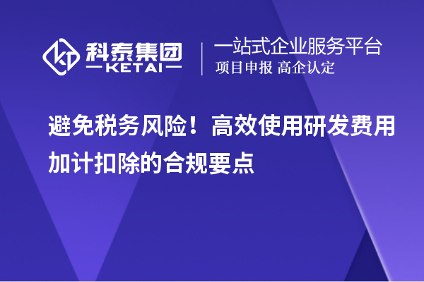 避免稅務(wù)風(fēng)險(xiǎn)！高效使用研發(fā)費(fèi)用加計(jì)扣除的合規(guī)要點(diǎn)