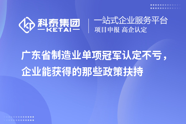廣東省制造業(yè)單項冠軍認定不虧，企業(yè)能獲得的那些政策扶持