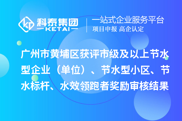 廣州市黃埔區(qū)獲評市級及以上節(jié)水型企業(yè)（單位）、節(jié)水型小區(qū)、節(jié)水標桿、水效領(lǐng)跑者獎勵審核結(jié)果公示