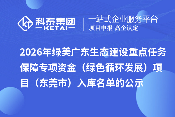 2026年綠美廣東生態(tài)建設重點任務保障專項資金(綠色循環(huán)發(fā)展)項目(東莞市)入庫名單的公示