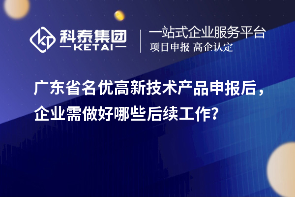 廣東省名優(yōu)高新技術(shù)產(chǎn)品申報后，企業(yè)需做好哪些后續(xù)工作？