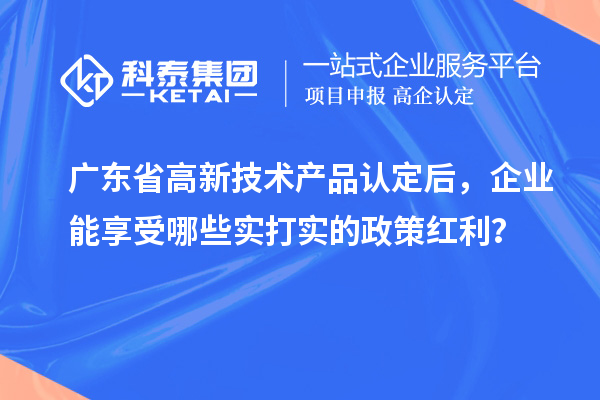 廣東省高新技術(shù)產(chǎn)品認(rèn)定后，企業(yè)能享受哪些實(shí)打?qū)嵉恼呒t利？