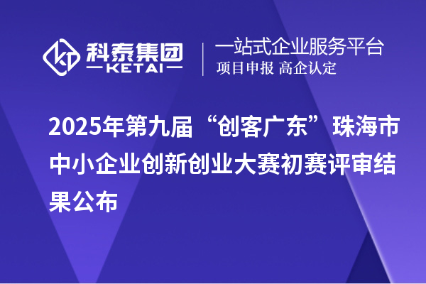 2025年第九屆“創(chuàng)客廣東”珠海市中小企業(yè)創(chuàng)新創(chuàng)業(yè)大賽初賽評審結(jié)果公布