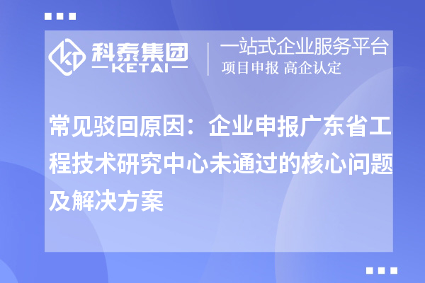 常見駁回原因:企業(yè)申報廣東省工程技術(shù)研究中心未通過的核心問題及解決方案