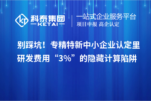 別踩坑！專精特新中小企業(yè)認(rèn)定里研發(fā)費(fèi)用“3%”的隱藏計算陷阱