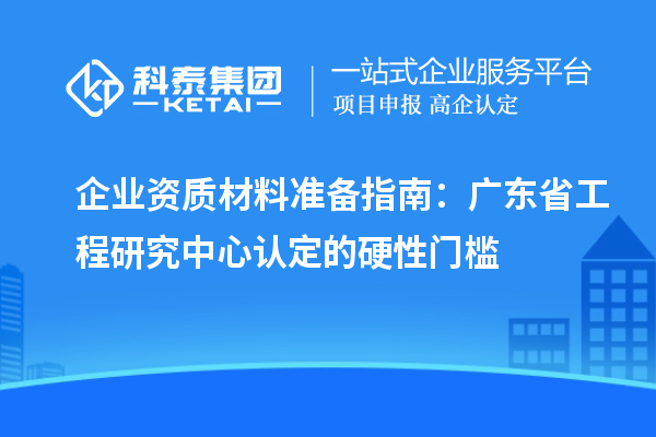 企業(yè)資質(zhì)材料準(zhǔn)備指南：廣東省工程研究中心認(rèn)定的硬性門檻
