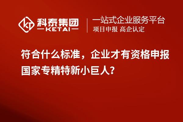 符合什么標(biāo)準(zhǔn)，企業(yè)才有資格申報(bào)國(guó)家專精特新小巨人？