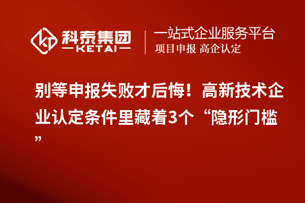 別等申報失敗才后悔！高新技術(shù)企業(yè)認(rèn)定條件里藏著3個“隱形門檻”