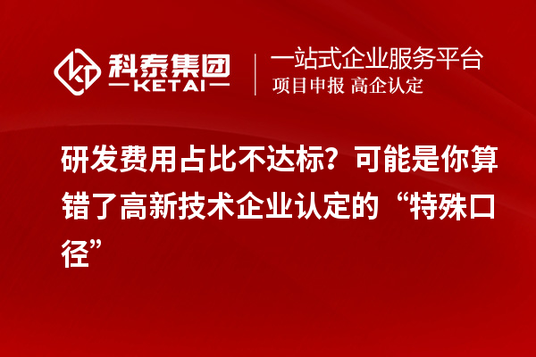 研發(fā)費用占比不達標？可能是你算錯了高新技術企業(yè)認定的“特殊口徑”