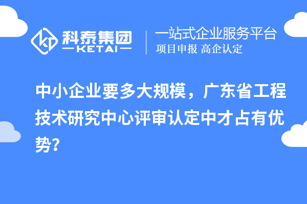 中小企業(yè)要多大規(guī)模，廣東省工程技術(shù)研究中心評審認(rèn)定中才占有優(yōu)勢？
