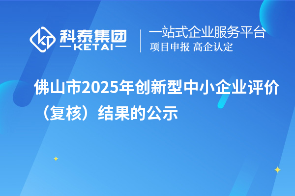 佛山市2025年創(chuàng)新型中小企業(yè)評價(復核)結果的公示