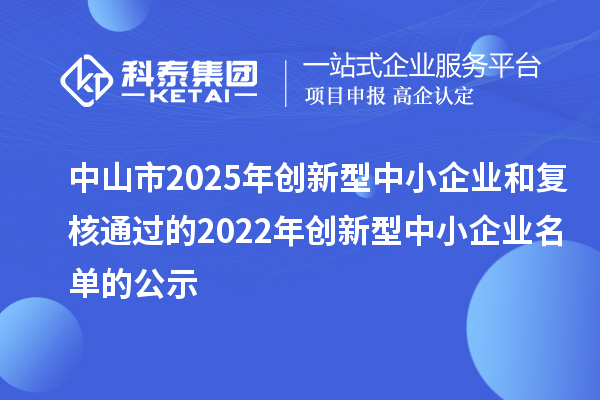 中山市2025年創(chuàng)新型中小企業(yè)和復(fù)核通過(guò)的2022年創(chuàng)新型中小企業(yè)名單的公示