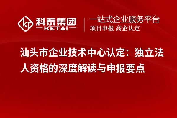 汕頭市企業(yè)技術(shù)中心認(rèn)定：獨(dú)立法人資格的深度解讀與申報要點(diǎn)