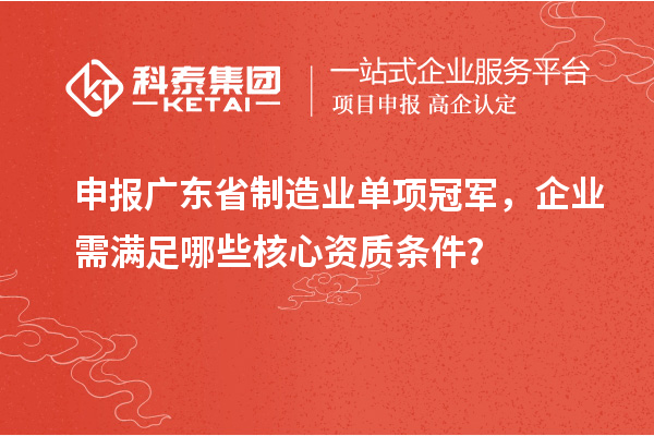 申報廣東省制造業(yè)單項冠軍，企業(yè)需滿足哪些核心資質(zhì)條件？
