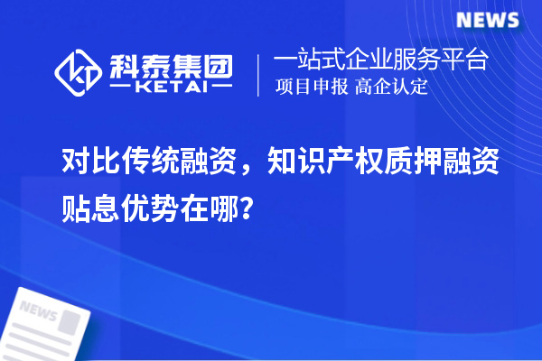 對(duì)比傳統(tǒng)融資，知識(shí)產(chǎn)權(quán)質(zhì)押融資貼息優(yōu)勢(shì)在哪？
