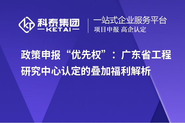 政策申報“優(yōu)先權”：廣東省工程研究中心認定的疊加福利解析
