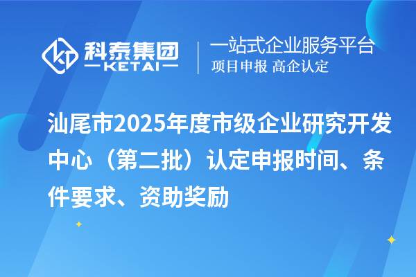 汕尾市2025年度市級(jí)企業(yè)研究開(kāi)發(fā)中心（第二批）認(rèn)定申報(bào)時(shí)間、條件要求、資助獎(jiǎng)勵(lì)