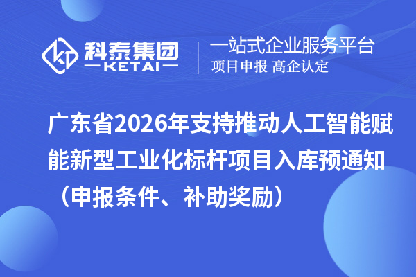 廣東省2026年省級(jí)制造業(yè)專項(xiàng)資金支持推動(dòng)人工智能賦能新型工業(yè)化標(biāo)桿項(xiàng)目入庫(kù)預(yù)通知（申報(bào)條件、補(bǔ)助獎(jiǎng)勵(lì)）