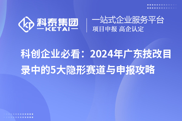 科創(chuàng)企業(yè)必看：2024年廣東技改目錄中的5大隱形賽道與申報攻略