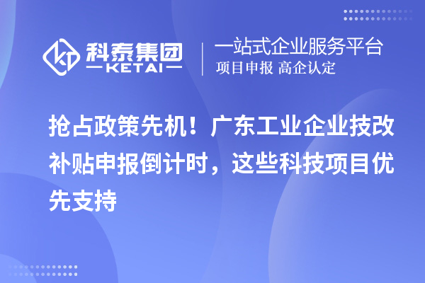 搶占政策先機！廣東工業(yè)企業(yè)技改補貼申報倒計時，這些科技項目優(yōu)先支持