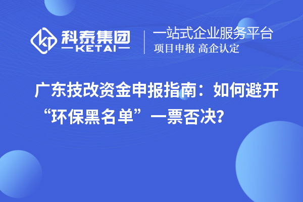 廣東技改資金申報指南：如何避開“環(huán)保黑名單”一票否決？