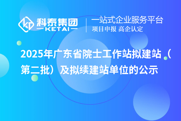 2025年廣東省院士工作站擬建站（第二批）及擬續(xù)建站單位的公示
