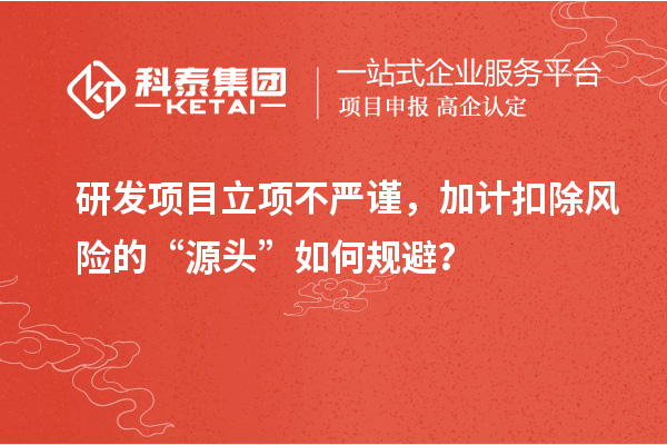 研發(fā)項(xiàng)目立項(xiàng)不嚴(yán)謹(jǐn)，加計(jì)扣除風(fēng)險(xiǎn)的“源頭”如何規(guī)避？