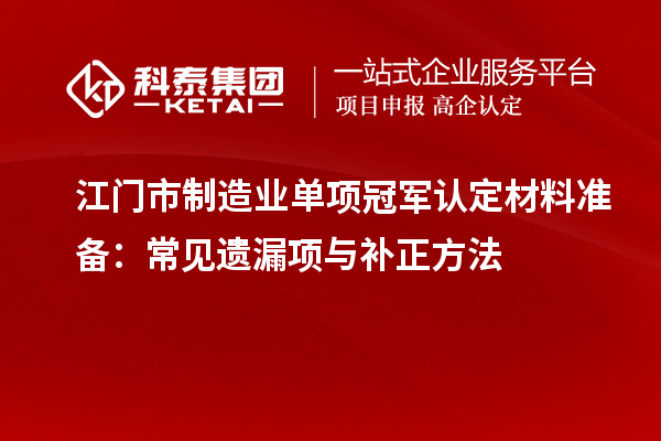 江門市制造業(yè)單項冠軍認(rèn)定材料準(zhǔn)備：常見遺漏項與補(bǔ)正方法