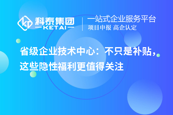 省級企業(yè)技術(shù)中心：不只是補(bǔ)貼，這些隱性福利更值得關(guān)注